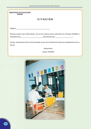 164
Dirección Nacional de Educación Básica Especial
MINISTERIO DE EDUCACIÓN
DINEBE
C I T A C I Ó N
FAMILIA: _______________________________________
Reciban nuestro mas cordial saludo, a la vez los citamos para la entrevista con el Equipo SAANEE a
realizarse el día __________________________ del presente a las _____________________.
Sírvase presentarse el día y la hora indicada, lo que nos confirmará el interés que ustedes tienen por su
hijo (a).
Atentamente
Equipo SAANEE
 