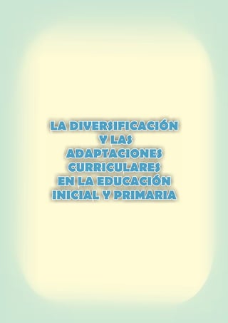 LA DIVERSIFICACIÓN
Y LAS
ADAPTACIONES
CURRICULARES
EN LA EDUCACIÓN
INICIAL Y PRIMARIA
LA DIVERSIFICACIÓN
Y LAS
ADAPTACIONES
CURRICULARES
EN LA EDUCACIÓN
INICIAL Y PRIMARIA
 