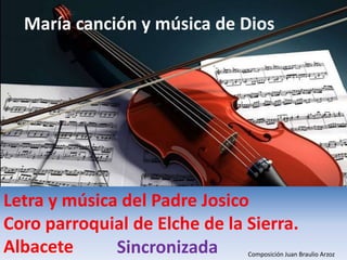María canción y música de Dios
Letra y música del Padre Josico
Coro parroquial de Elche de la Sierra.
Albacete Composición Juan Braulio Arzoz
Sincronizada
 