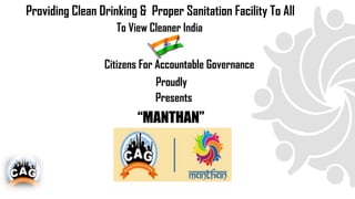 Providing Clean Drinking & Proper Sanitation Facility To All
To View Cleaner India
Citizens For Accountable Governance
Proudly
Presents
“MANTHAN”
 