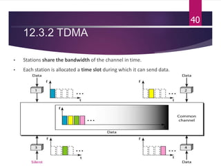 12.3.2 TDMA
• Stations share the bandwidth of the channel in time.
• Each station is allocated a time slot during which it can send data.
40
 