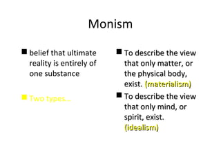 Monism
 belief that ultimate
reality is entirely of
one substance
 Two types…
 To describe the viewTo describe the view
that only matter, orthat only matter, or
the physical body,the physical body,
exist.exist. (materialism)(materialism)
 To describe the viewTo describe the view
that only mind, orthat only mind, or
spirit, exist.spirit, exist.
(idealism)(idealism)
 