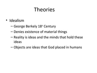 Theories
• Idealism
– George Berkely 18th
Century
– Denies existence of material things
– Reality is ideas and the minds that hold these
ideas
– Objects are ideas that God placed in humans
 