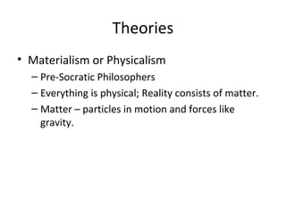 Theories
• Materialism or Physicalism
– Pre-Socratic Philosophers
– Everything is physical; Reality consists of matter.
– Matter – particles in motion and forces like
gravity.
 