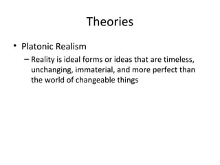 Theories
• Platonic Realism
– Reality is ideal forms or ideas that are timeless,
unchanging, immaterial, and more perfect than
the world of changeable things
 