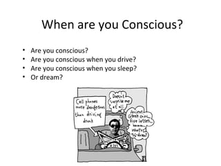 When are you Conscious?
• Are you conscious?
• Are you conscious when you drive?
• Are you conscious when you sleep?
• Or dream?
 