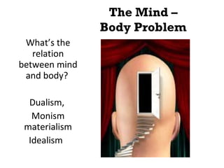 The Mind –
Body Problem
What’s the
relation
between mind
and body?
Dualism,
Monism
materialism
Idealism
 