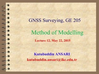 Method of Modelling
Kutubuddin ANSARI
kutubuddin.ansari@ikc.edu.tr
GNSS Surveying, GE 205
Lecture 12, May 22, 2015
 