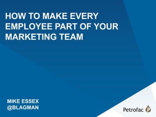 1
HOW TO MAKE EVERY
EMPLOYEE PART OF YOUR
MARKETING TEAM
MIKE ESSEX
@BLAGMAN
 