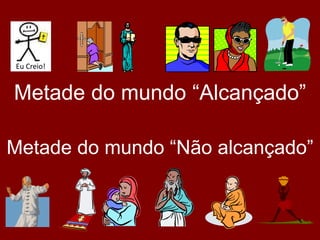 Metade do mundo “Alcançado”
Metade do mundo “Não alcançado”
Eu Creio!
 