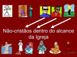 Não-cristãos dentro do alcance
da Igreja
Eu Creio!
 