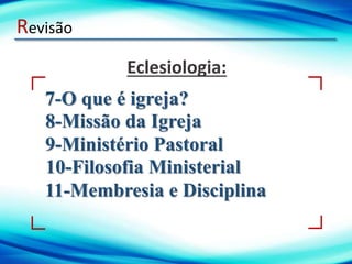 Revisão
7-O que é igreja?
Eclesiologia:
8-Missão da Igreja
9-Ministério Pastoral
10-Filosofia Ministerial
11-Membresia e Disciplina
 