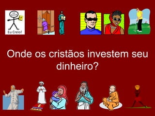 Onde os cristãos investem seu
dinheiro?
Eu Creio!
 