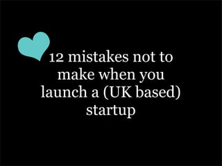 12 mistakes not to
  make when you
launch a (UK based)
      startup