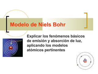 Modelo de Niels Bohr
Explicar los fenómenos básicos
de emisión y absorción de luz,
aplicando los modelos
atómicos pertinentes
 