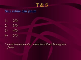 T & S Saiz suture dan jarum 1- 2/0 2- 3/0 3- 4/0 4- 5/0 * semakin besar nombor, semakin kecil saiz benang dan jarum 