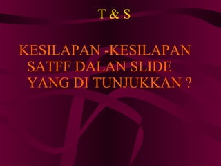 T & S KESILAPAN -KESILAPAN SATFF DALAN SLIDE YANG DI TUNJUKKAN ? 