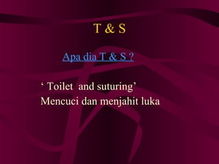 T & S Apa dia T & S ? ‘  Toilet  and suturing’ Mencuci dan menjahit luka 