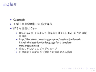 自己紹介



   @apstndb
   千葉工業大学@津田沼 修士課程
   好きな言語は C++
       BoostCon 2011 によると「Haskell は C++ TMP のための擬
       似言語]
       http://boostcon.boost.org/program/sessions#milewski-
       haskell-the-pseudocode-language-for-c-template-
       metaprogramming
       乗るしかないこのビッグウェーブ
       目標は光と闇が両方そなわり最強に見える感じ




                                                              2 / 59
 