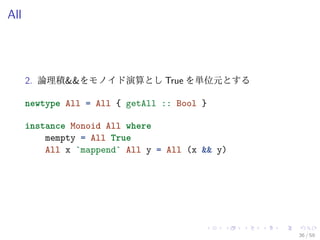 All




      2. 論理積&&をモノイド演算とし True を単位元とする

      newtype All = All { getAll :: Bool }

      instance Monoid All where
          mempty = All True
          All x `mappend` All y = All (x && y)




                                                 36 / 59
 