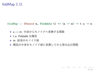 foldMap とは




  foldMap :: (Monoid m, Foldable t) => (a -> m) -> t a -> m

     a -> m: 中身からモノイドへ変換する関数
     t a: Foldable な構造
     m: 結果のモノイド値
     構造の中身をモノイド値に変換してから畳み込む関数




                                                        54 / 59
 