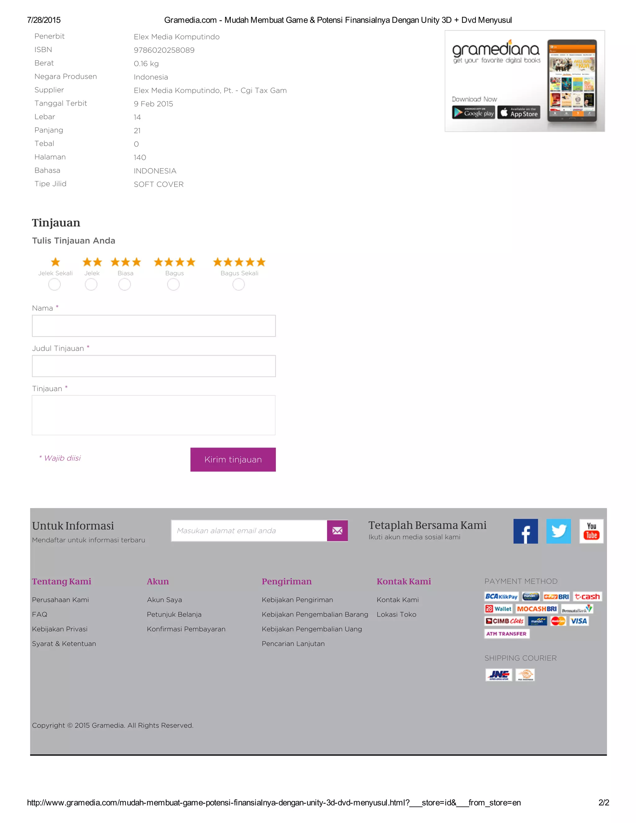 7/28/2015 Gramedia.com ­ Mudah Membuat Game & Potensi Finansialnya Dengan Unity 3D + Dvd Menyusul
http://www.gramedia.com/mudah­membuat­game­potensi­finansialnya­dengan­unity­3d­dvd­menyusul.html?___store=id&___from_store=en 2/2
Kirim tinjauan* Wajib diisi
Penerbit Elex Media Komputindo
ISBN 9786020258089
Berat 0.16 kg
Negara Produsen Indonesia
Supplier Elex Media Komputindo, Pt. - Cgi Tax Gam
Tanggal Terbit 9 Feb 2015
Lebar 14
Panjang 21
Tebal 0
Halaman 140
Bahasa INDONESIA
Tipe Jilid SOFT COVER
Tinjauan
Tulis Tinjauan Anda
Jelek Sekali Jelek Biasa Bagus Bagus Sekali
Nama *
Judul Tinjauan *
Tinjauan *
Tetaplah Bersama Kami
Ikuti akun media sosial kami
Perusahaan Kami
FAQ
Kebijakan Privasi
Syarat & Ketentuan
Akun Saya
Petunjuk Belanja
Konfirmasi Pembayaran
Kebijakan Pengiriman
Kebijakan Pengembalian Barang
Kebijakan Pengembalian Uang
Pencarian Lanjutan
Kontak Kami
Lokasi Toko
PAYMENT METHOD
SHIPPING COURIER
Mendaftar untuk informasi terbaru
Copyright © 2015 Gramedia. All Rights Reserved.
Untuk Informasi Masukan alamat email anda
Tentang Kami Akun Pengiriman Kontak Kami
 