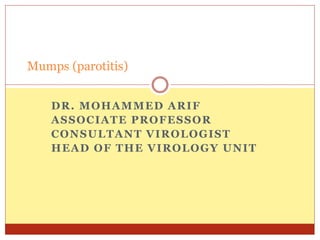 DR. MOHAMMED ARIF
ASSOCIATE PROFESSOR
CONSULTANT VIROLOGIST
HEAD OF THE VIROLOGY UNIT
Mumps (parotitis)
 
