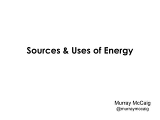 Sources & Uses of Energy




                   Murray McCaig
                    @murraymccaig
 