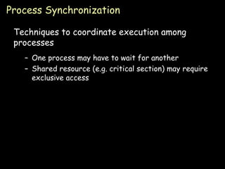 Process Synchronization Techniques to coordinate execution among processes One process may have to wait for another Shared resource (e.g. critical section) may require exclusive access 