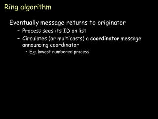 Ring algorithm Eventually message returns to originator Process sees its ID on list Circulates (or multicasts) a  coordinator  message announcing coordinator E.g. lowest numbered process 