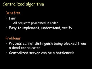 Centralized algorithm Benefits Fair All requests processed in order Easy to implement, understand, verify Problems Process cannot distinguish being blocked from a dead coordinator Centralized server can be a bottleneck 