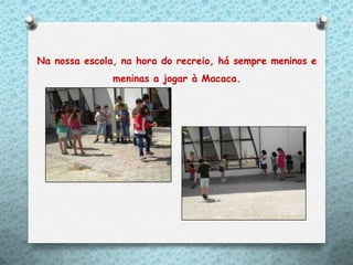 Na nossa escola, na hora do recreio, há sempre meninos e
               meninas a jogar à Macaca.
 