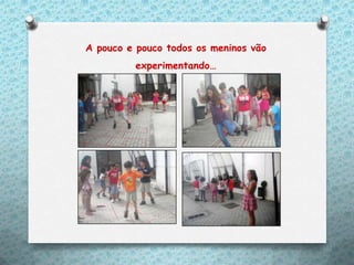 A pouco e pouco todos os meninos vão
         experimentando…
 