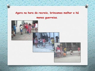 Agora na hora do recreio, brincamos melhor e há
               menos guerreias.
 