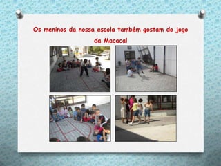 Os meninos da nossa escola também gostam do jogo
                  da Macaca!
 