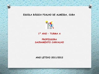 ESCOLA BÁSICA FIALHO DE ALMEIDA, CUBA




          1º ANO – TURMA A

             PROFESSORA
        SACRAMENTO CARVALHO




        ANO LETIVO 2011/2012
 