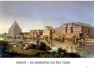 18
NÍNIVE – ÀS MARGENS DO RIO TIGRE
 