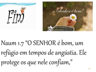 Naum 1.7 “O SENHOR é bom, um
refúgio em tempos de angústia. Ele
protege os que nele confiam,”
24
 