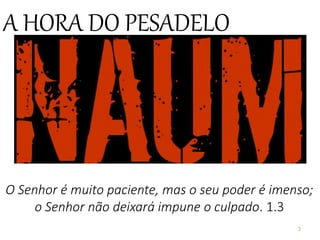 3
O Senhor é muito paciente, mas o seu poder é imenso;
o Senhor não deixará impune o culpado. 1.3
A HORA DO PESADELO
 