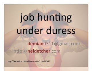 job	
  hun(ng	
  
          under	
  duress	
  
	
  	
  	
  	
  	
  	
  	
  	
  	
  	
  	
  	
  	
  	
  	
  	
  	
  demian0311@gmail.com	
  
	
  	
  	
  	
  	
  h8p://neidetcher.com	
  	
  
h8p://www.ﬂickr.com/photos/tzoﬁa/270800047/	
  
 
