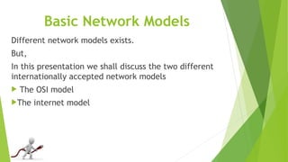 Basic Network Models
Different network models exists.
But,
In this presentation we shall discuss the two different
internationally accepted network models
 The OSI model
The internet model
 