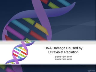 DNA Damage Caused by
Ultraviolet Radiation
By: Nicolle A. Rosa Mercado
By: Nicolle A. Rosa Mercado
By: Nicolle A. Rosa Mercado
 