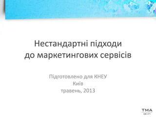 Нестандартні підходи
до маркетингових сервісів
Підготовлено для КНЕУ
Київ
травень, 2013
 