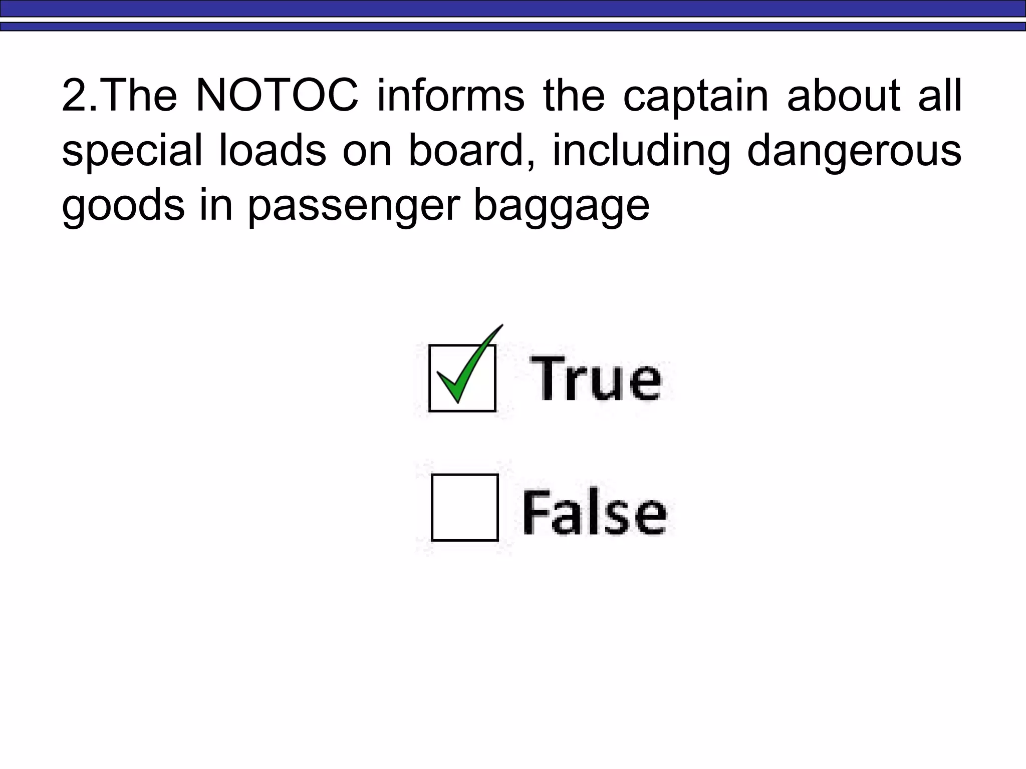 2.The NOTOC informs the captain about all
special loads on board, including dangerous
goods in passenger baggage
 