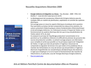 Energie éolienne et intégration au réseau - Fox, Brendan - 2009 - 978-2-10-052911-7 - Cote 621.031 Code-barre AI-15276Le développement de la production d'électricité d'origine éolienne pose de multiples défis en matière de planification, exploitation et contrôle des systèmes électriques.Cet ouvrage passe en revue les aspects théoriques et pratiques de la question. Pour permettre au lecteur de bien comprendre les enjeux et les solutions, les auteurs présentent d'abord quelques notions fondamentales d'électrotechnique et de technologies éoliennes. Ils s'intéressent ensuite à l'impact de l'éolien sur le fonctionnement du système électrique dès lors que le taux de pénétration de l'éolien atteint 10 %, du total.Ils analysent le principe de l'équilibrage production/ consommation et se penchent sur les problèmes inhérents à la difficulté de prévision de puissance des sources de production variables. Le présent ouvrage propose une information aussi complète et variée que possible sur les principaux aspects de l'intégration de l'éolien. Il s'agit aussi bien de permettre à l'ingénieur mécanicien de comprendre la régulation de tension d'un parc éolien et les problèmes liés au maintien de l'alimentation en creux de tension que de permettre à l'ingénieur électricien d'appréhender les caractéristiques aérodynamiques des éoliennes.Il s'agit aussi d'expliquer à l'un et à l'autre le fonctionnement des marchés de l'électricité et, en particulier, ceux de l'énergie électrique d'origine éolienne.Pour en savoir plus9Nouvelles Acquisitions Décembre 2009Arts et Métiers ParisTech Centre de documentation d’Aix-en-Provence