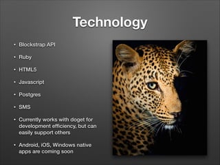 Technology
• Blockstrap API
• Ruby
• HTML5
• Javascript
• Postgres
• SMS
• Currently works with doget for
development efﬁciency, but can
easily support others
• Android, iOS, Windows native
apps are coming soon
 