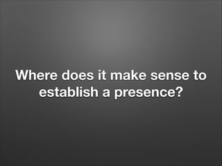 Where does it make sense to
establish a presence?
 