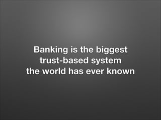 Banking is the biggest 
trust-based system 
the world has ever known
 