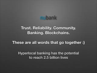Trust. Reliability. Community.
Banking. Blockchains.
These are all words that go together :)
Hyperlocal banking has the potential 
to reach 2.5 billion lives
 