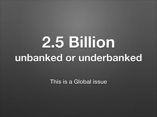 2.5 Billion
unbanked or underbanked
This is a Global issue
 